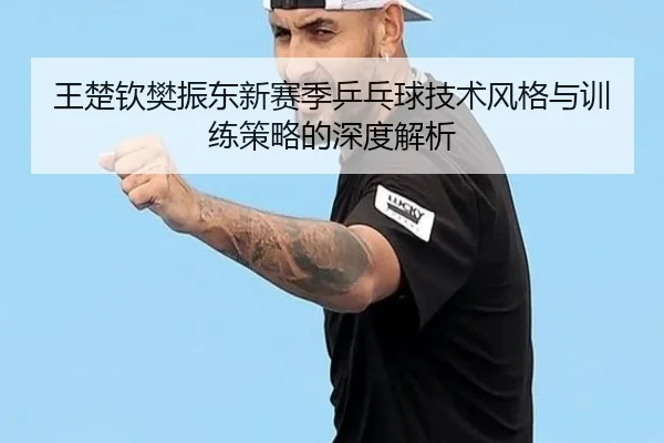 王楚钦樊振东新赛季乒乓球技术风格与训练策略的深度解析（DAFA SPORTS）