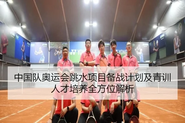 中国队奥运会跳水项目备战计划及青训人才培养全方位解析