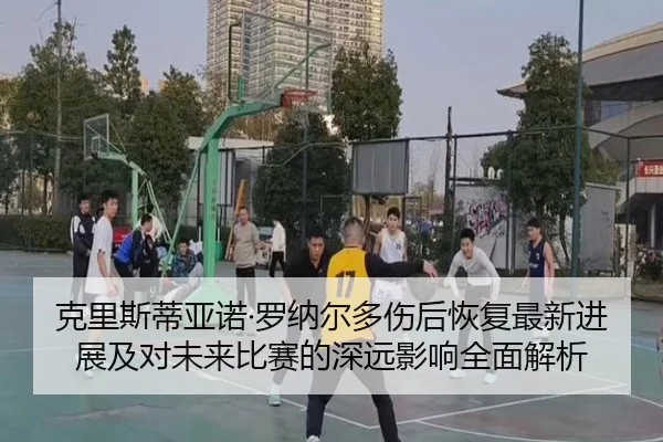 克里斯蒂亚诺·罗纳尔多伤后恢复最新进展及对未来比赛的深远影响全面解析（DAFA SPORTS）